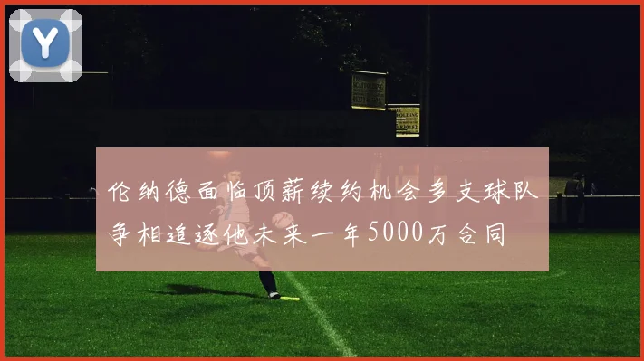 伦纳德面临顶薪续约机会多支球队争相追逐他未来一年5000万合同