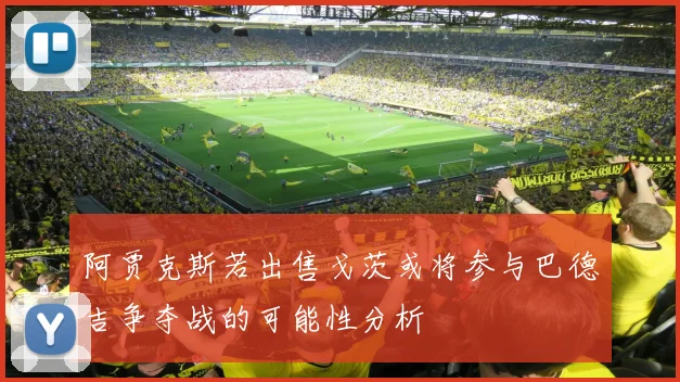 阿贾克斯若出售戈茨或将参与巴德吉争夺战的可能性分析