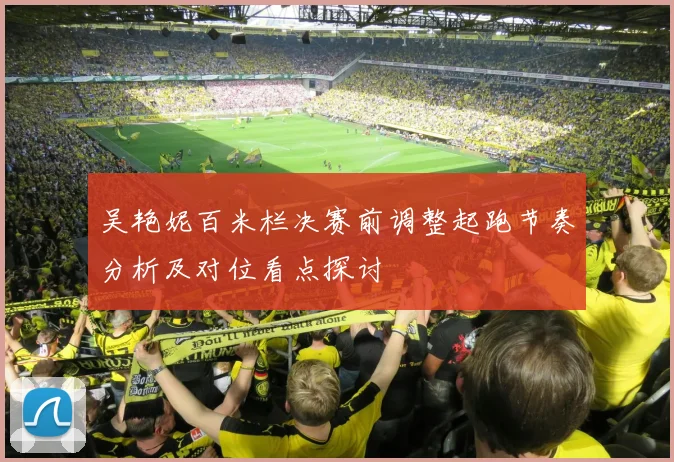 吴艳妮百米栏决赛前调整起跑节奏分析及对位看点探讨