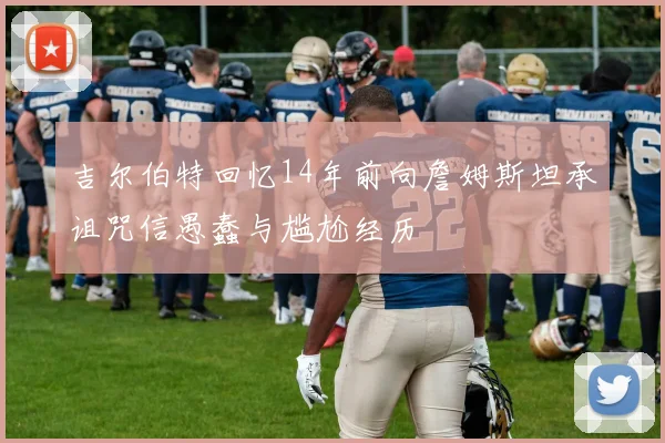 吉尔伯特回忆14年前向詹姆斯坦承诅咒信愚蠢与尴尬经历