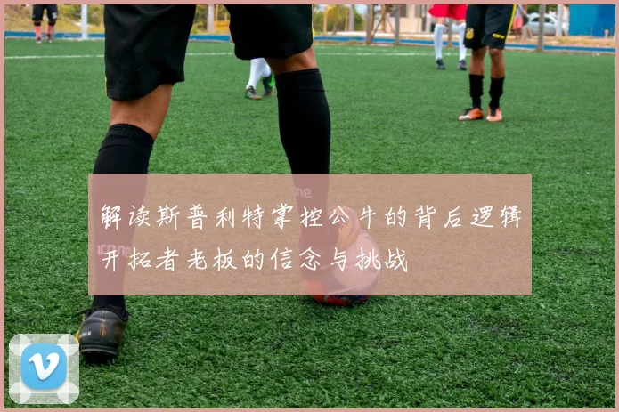 解读斯普利特掌控公牛的背后逻辑开拓者老板的信念与挑战