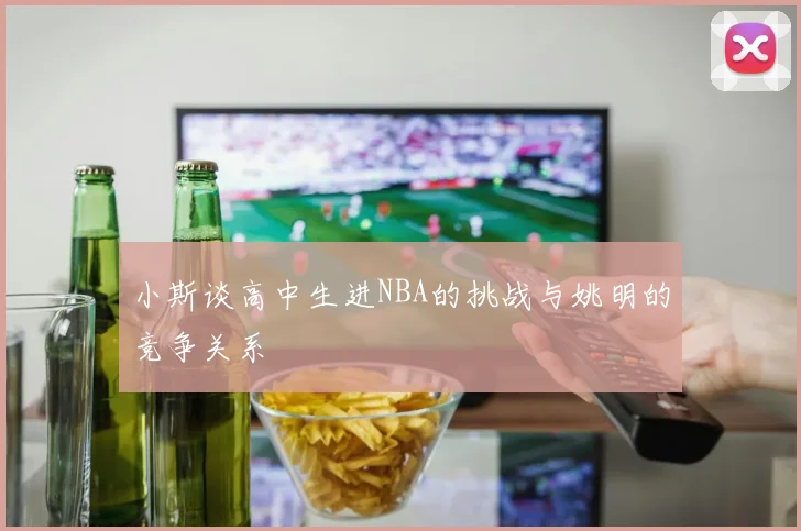小斯谈高中生进NBA的挑战与姚明的竞争关系
