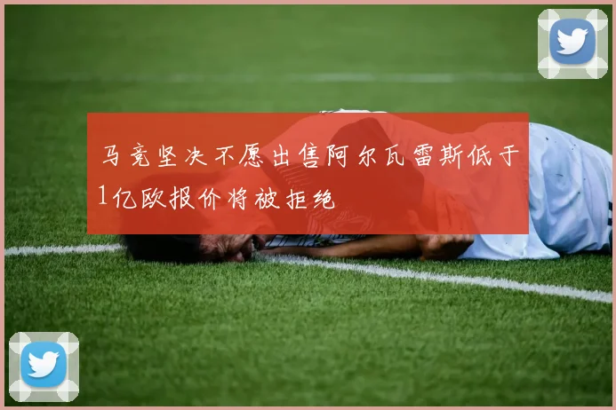马竞坚决不愿出售阿尔瓦雷斯低于1亿欧报价将被拒绝