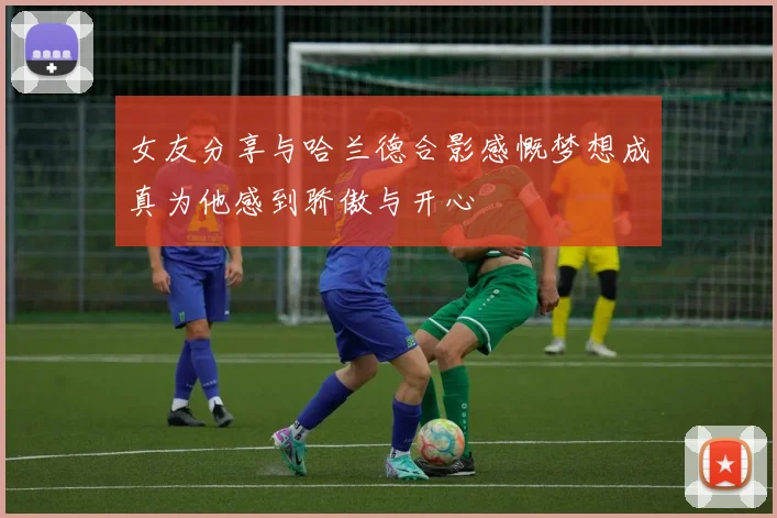 女友分享与哈兰德合影感慨梦想成真为他感到骄傲与开心
