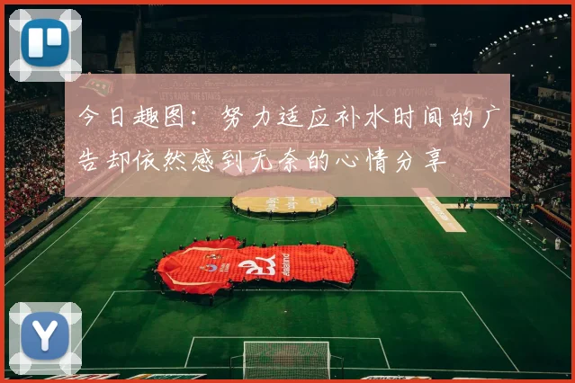 今日趣图：努力适应补水时间的广告却依然感到无奈的心情分享
