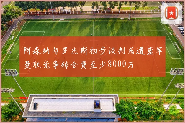 阿森纳与罗杰斯初步谈判或遭蓝军曼联竞争转会费至少8000万