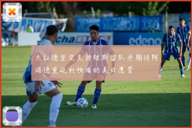 杰拉德坚定支持琼斯留队并期待阿诺德重返利物浦的美好愿景
