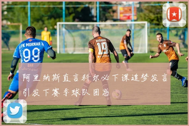 阿里纳斯直言科尔必下课追梦发言引发下赛季球队困惑