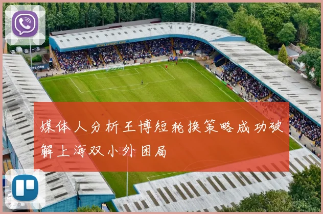 媒体人分析王博短轮换策略成功破解上海双小外困局