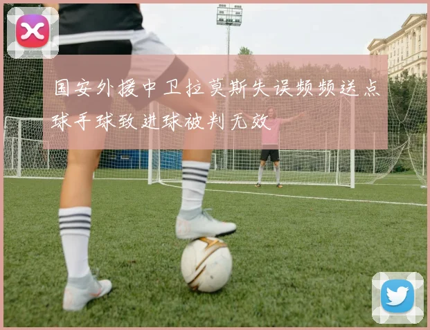 国安外援中卫拉莫斯失误频频送点球手球致进球被判无效