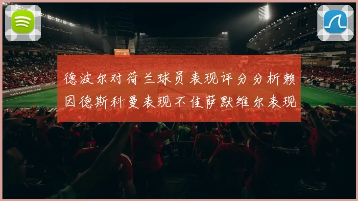 德波尔对荷兰球员表现评分分析赖因德斯科曼表现不佳萨默维尔表现出色