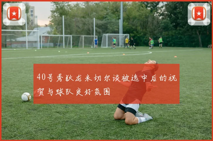 40号秀狄龙米切尔谈被选中后的祝贺与球队良好氛围