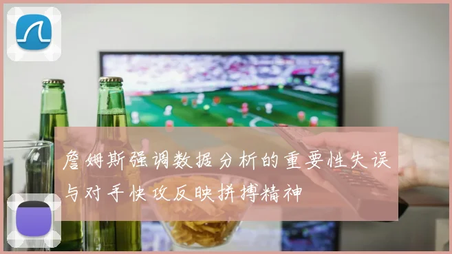 詹姆斯强调数据分析的重要性失误与对手快攻反映拼搏精神