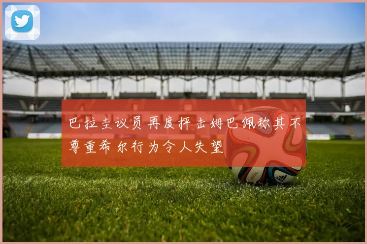 巴拉圭议员再度抨击姆巴佩称其不尊重希尔行为令人失望
