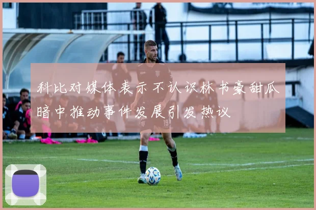 科比对媒体表示不认识林书豪甜瓜暗中推动事件发展引发热议