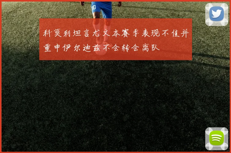 科莫利坦言尤文本赛季表现不佳并重申伊尔迪兹不会转会离队