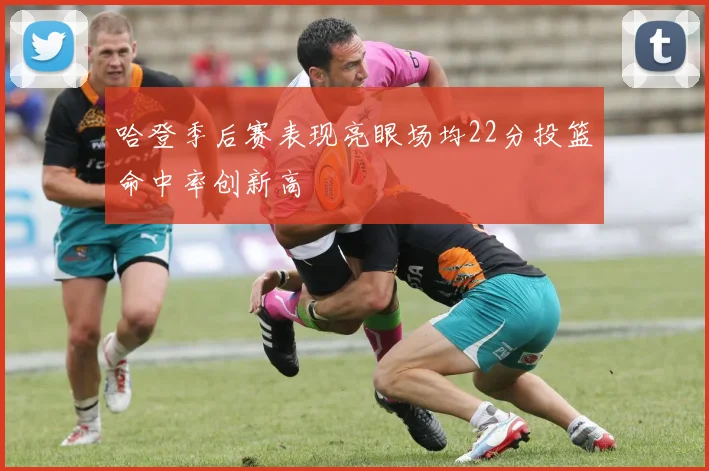哈登季后赛表现亮眼场均22分投篮命中率创新高