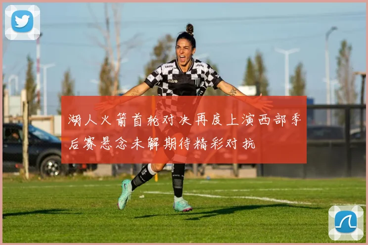 湖人火箭首轮对决再度上演西部季后赛悬念未解期待精彩对抗