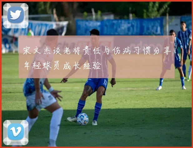 宋文杰谈老将责任与伤病习惯分享年轻球员成长经验