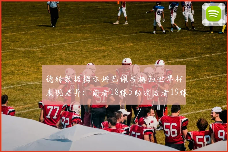 德转数据揭示姆巴佩与梅西世界杯表现差异：前者18球5助攻后者19球8助攻