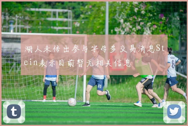 湖人未传出参与字母多交易消息Stein表示目前暂无相关信息