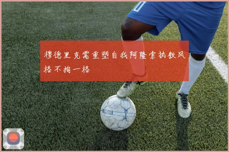 穆德里克需重塑自我阿隆索执教风格不拘一格