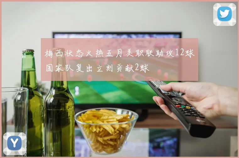 梅西状态火热五月美职联助攻12球国家队复出立刻贡献2球