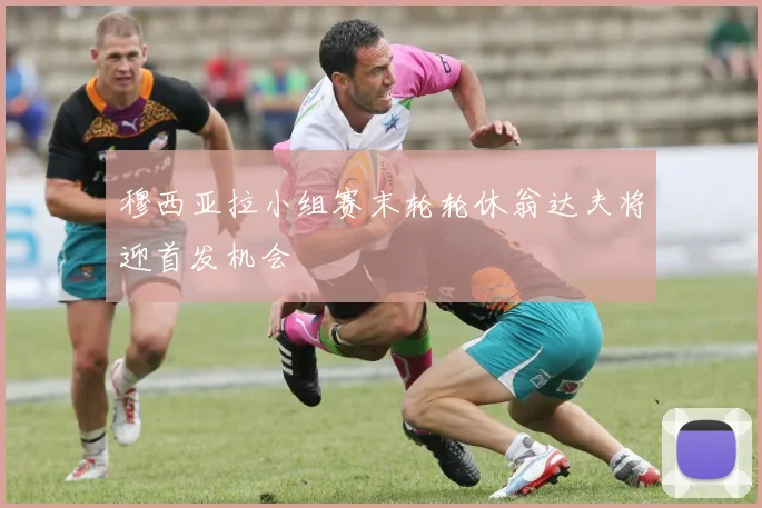 穆西亚拉小组赛末轮轮休翁达夫将迎首发机会