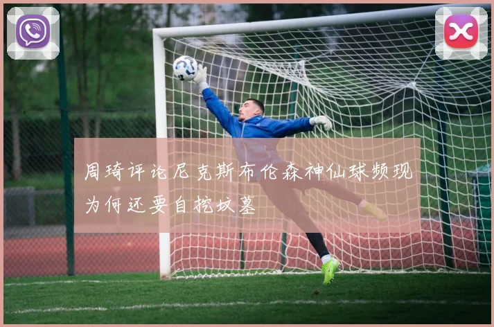 周琦评论尼克斯布伦森神仙球频现为何还要自挖坟墓