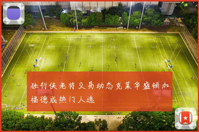 独行侠老将交易动态克莱华盛顿加福德成热门人选