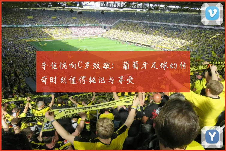 李佳悦向C罗致敬：葡萄牙足球的传奇时刻值得铭记与享受