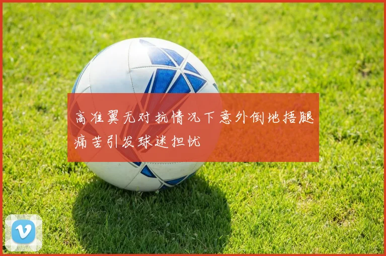 高准翼无对抗情况下意外倒地捂腿痛苦引发球迷担忧